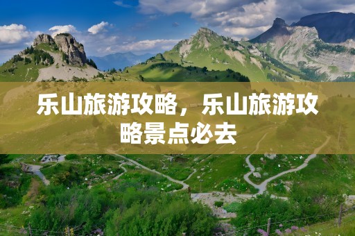 乐山旅游攻略，乐山旅游攻略景点必去