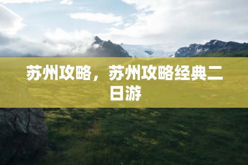 苏州攻略，苏州攻略经典二日游