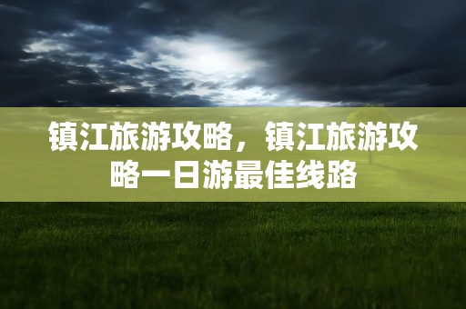镇江旅游攻略，镇江旅游攻略一日游最佳线路