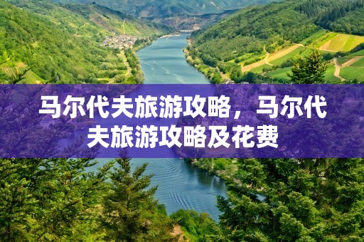 马尔代夫旅游攻略，马尔代夫旅游攻略及花费