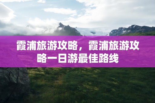 霞浦旅游攻略，霞浦旅游攻略一日游最佳路线