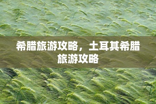 希腊旅游攻略，土耳其希腊旅游攻略