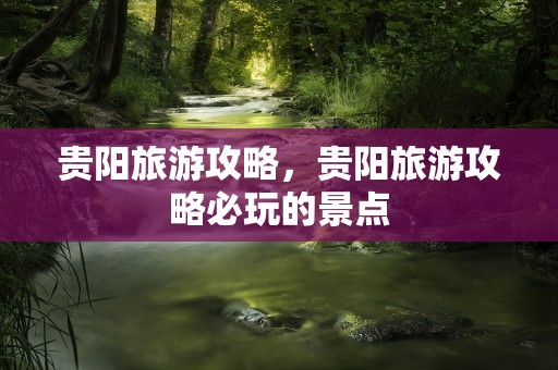 贵阳旅游攻略，贵阳旅游攻略必玩的景点