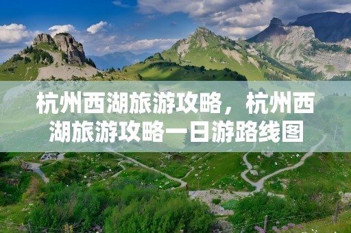 杭州西湖旅游攻略，杭州西湖旅游攻略一日游路线图