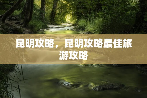 昆明攻略，昆明攻略最佳旅游攻略