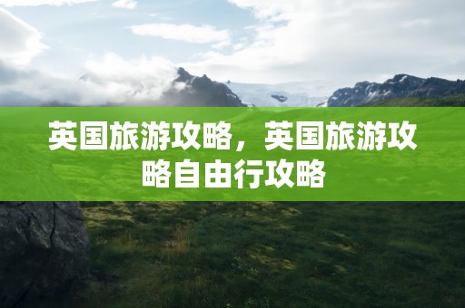 英国旅游攻略，英国旅游攻略自由行攻略