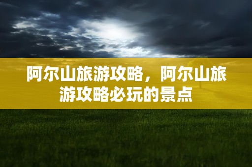 阿尔山旅游攻略，阿尔山旅游攻略必玩的景点