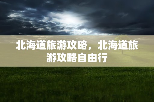 北海道旅游攻略，北海道旅游攻略自由行