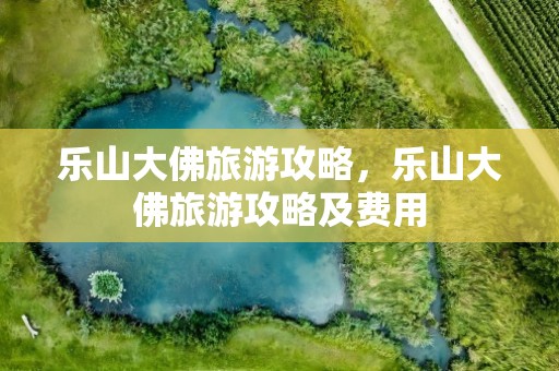 乐山大佛旅游攻略，乐山大佛旅游攻略及费用