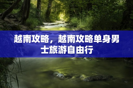 越南攻略，越南攻略单身男士旅游自由行