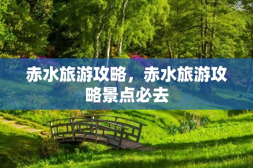 赤水旅游攻略，赤水旅游攻略景点必去