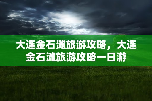 大连金石滩旅游攻略，大连金石滩旅游攻略一日游