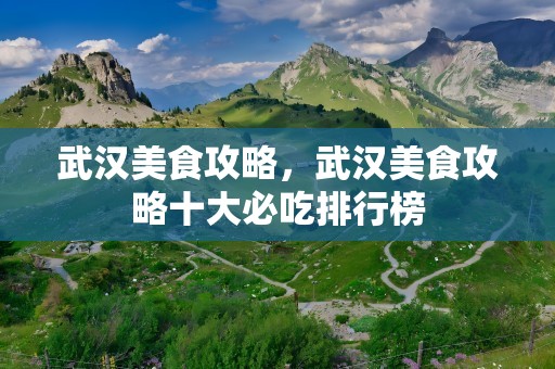 武汉美食攻略，武汉美食攻略十大必吃排行榜