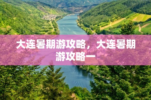 大连暑期游攻略，大连暑期游攻略一