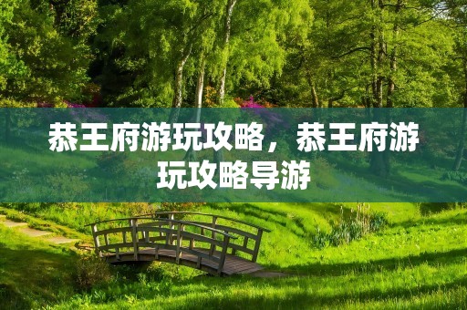 恭王府游玩攻略，恭王府游玩攻略导游