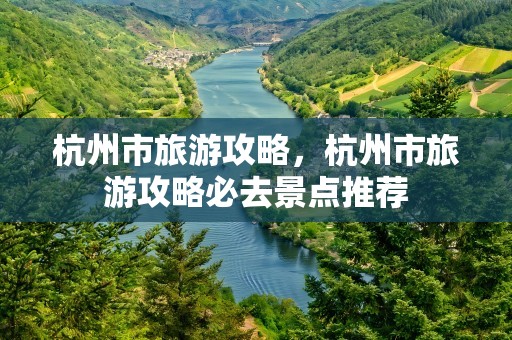 杭州市旅游攻略，杭州市旅游攻略必去景点推荐
