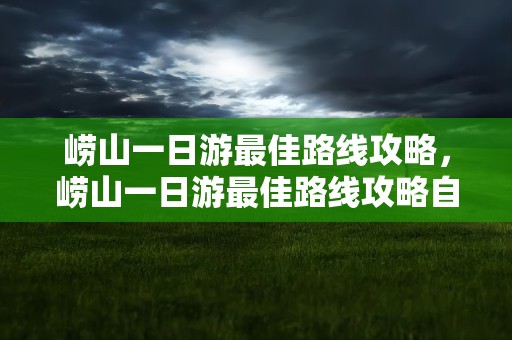 崂山一日游最佳路线攻略，崂山一日游最佳路线攻略自驾