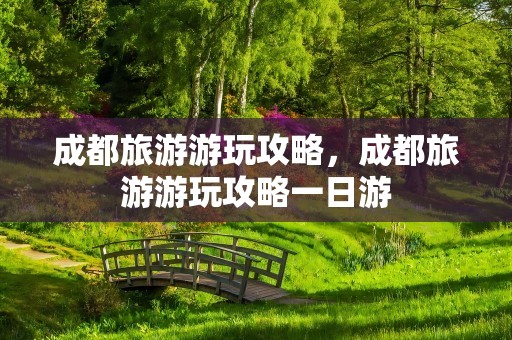 成都旅游游玩攻略，成都旅游游玩攻略一日游