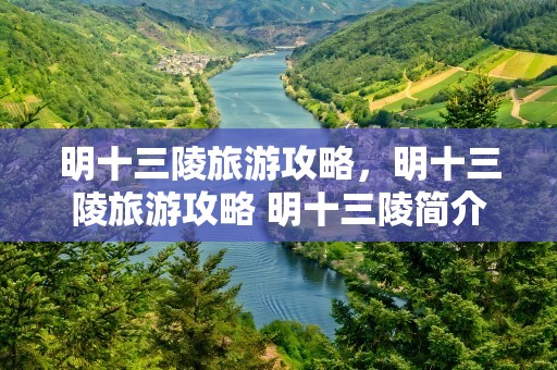 明十三陵旅游攻略，明十三陵旅游攻略 明十三陵简介