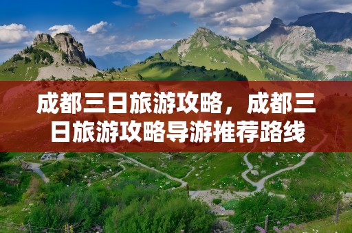 成都三日旅游攻略，成都三日旅游攻略导游推荐路线