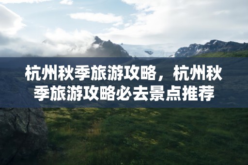杭州秋季旅游攻略，杭州秋季旅游攻略必去景点推荐
