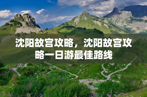 沈阳故宫攻略，沈阳故宫攻略一日游最佳路线
