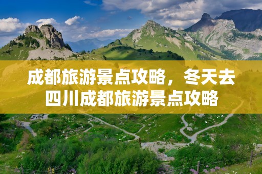 成都旅游景点攻略，冬天去四川成都旅游景点攻略