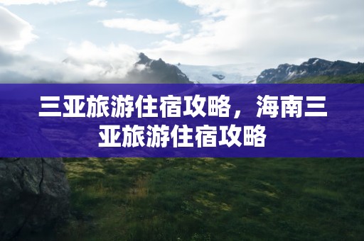 三亚旅游住宿攻略，海南三亚旅游住宿攻略