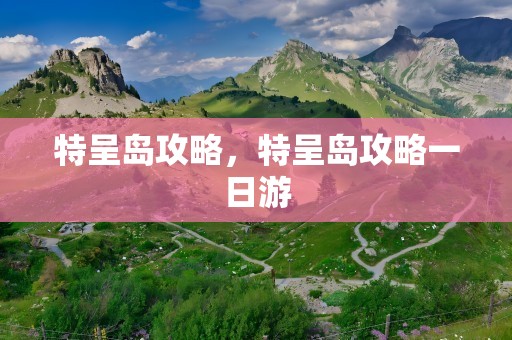 特呈岛攻略，特呈岛攻略一日游