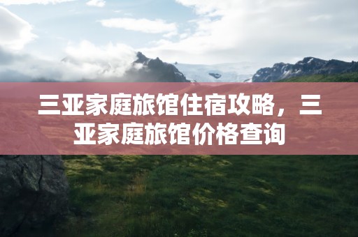 三亚家庭旅馆住宿攻略，三亚家庭旅馆价格查询