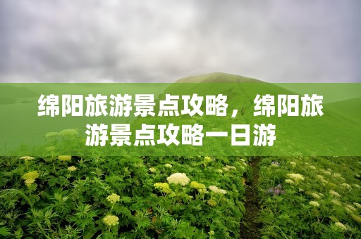 绵阳旅游景点攻略，绵阳旅游景点攻略一日游