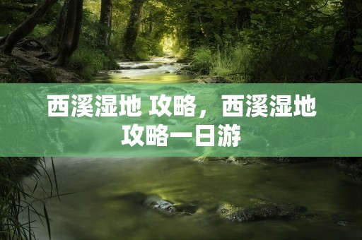 西溪湿地 攻略，西溪湿地攻略一日游
