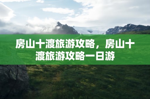 房山十渡旅游攻略，房山十渡旅游攻略一日游