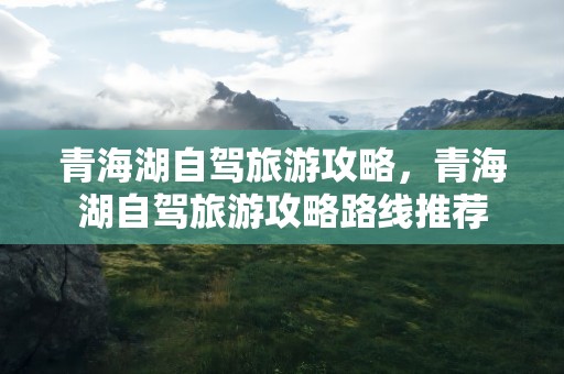 青海湖自驾旅游攻略，青海湖自驾旅游攻略路线推荐
