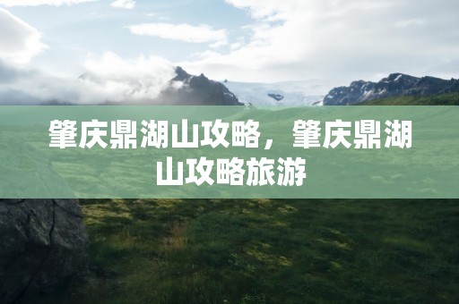 肇庆鼎湖山攻略，肇庆鼎湖山攻略旅游
