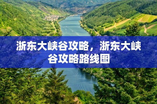 浙东大峡谷攻略，浙东大峡谷攻略路线图