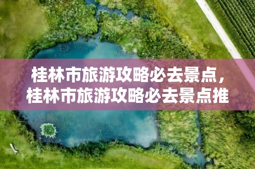 桂林市旅游攻略必去景点，桂林市旅游攻略必去景点推荐