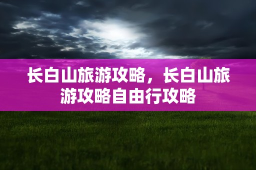长白山旅游攻略，长白山旅游攻略自由行攻略