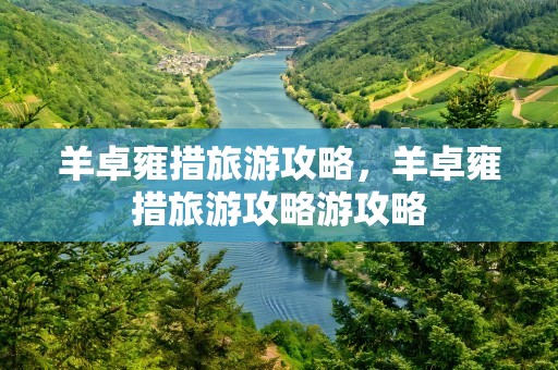 羊卓雍措旅游攻略，羊卓雍措旅游攻略游攻略