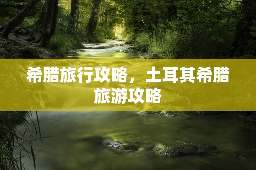 希腊旅行攻略，土耳其希腊旅游攻略