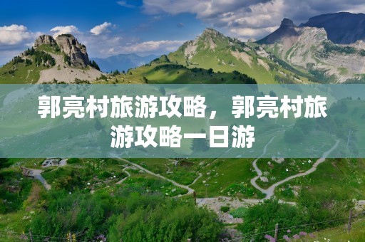郭亮村旅游攻略，郭亮村旅游攻略一日游