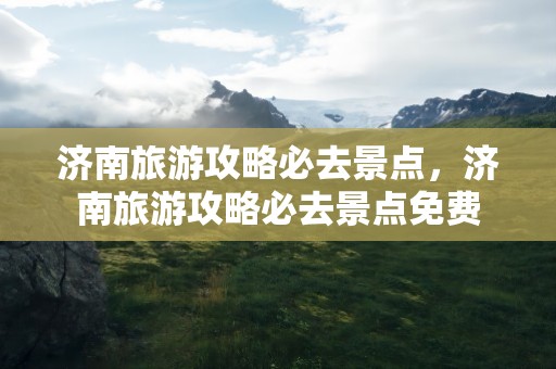 济南旅游攻略必去景点，济南旅游攻略必去景点免费