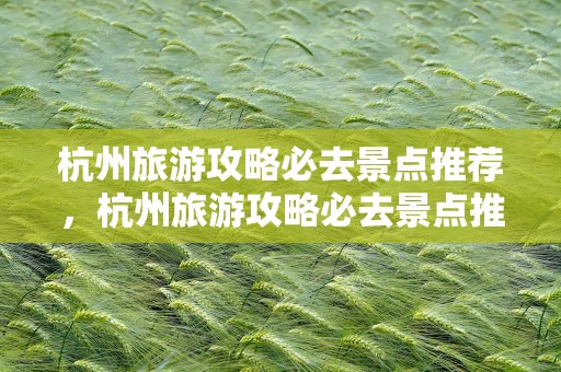 杭州旅游攻略必去景点推荐，杭州旅游攻略必去景点推荐冬天