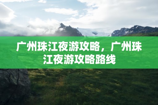 广州珠江夜游攻略，广州珠江夜游攻略路线