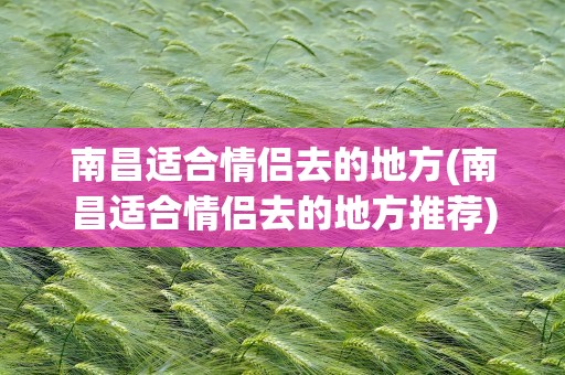 南昌适合情侣去的地方(南昌适合情侣去的地方推荐)
