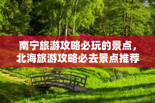南宁旅游攻略必玩的景点，北海旅游攻略必去景点推荐