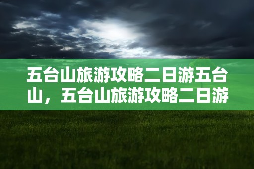 五台山旅游攻略二日游五台山，五台山旅游攻略二日游五台山多少钱