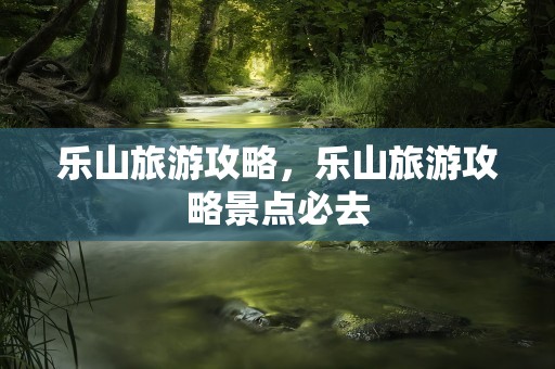 乐山旅游攻略，乐山旅游攻略景点必去
