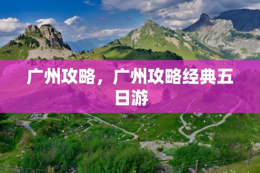 广州攻略，广州攻略经典五日游