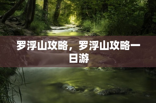 罗浮山攻略，罗浮山攻略一日游